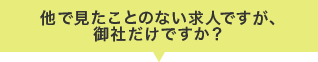 他で見たことのない求人ですが御社だけですか？